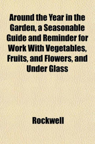 Cover of Around the Year in the Garden, a Seasonable Guide and Reminder for Work with Vegetables, Fruits, and Flowers, and Under Glass