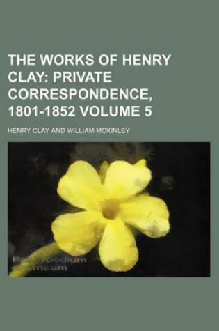Cover of The Works of Henry Clay Volume 5; Private Correspondence, 1801-1852