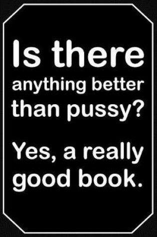 Cover of Is There Anything Better Than Pussy? Yes, a Really Good Book