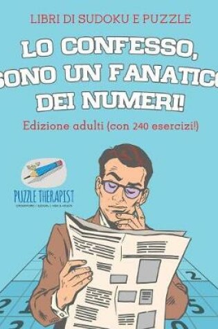 Cover of Lo confesso, sono un fanatico dei numeri! Libri di Sudoku e puzzle Edizione adulti (con 240 esercizi!)