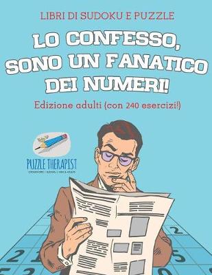 Book cover for Lo confesso, sono un fanatico dei numeri! Libri di Sudoku e puzzle Edizione adulti (con 240 esercizi!)