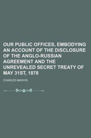 Cover of Our Public Offices, Embodying an Account of the Disclosure of the Anglo-Russian Agreement and the Unrevealed Secret Treaty of May 31st, 1878