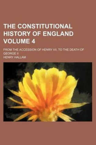 Cover of The Constitutional History of England Volume 4; From the Accession of Henry VII, to the Death of George II