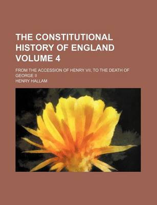 Book cover for The Constitutional History of England Volume 4; From the Accession of Henry VII, to the Death of George II