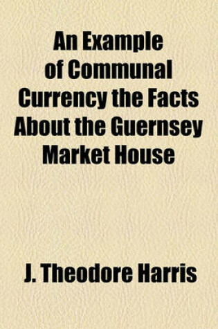 Cover of An Example of Communal Currency the Facts about the Guernsey Market House
