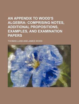 Book cover for An Appendix to Wood's Algebra; Comprising Notes, Additional Propositions, Examples, and Examination Papers