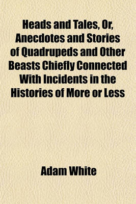 Book cover for Heads and Tales, Or, Anecdotes and Stories of Quadrupeds and Other Beasts Chiefly Connected with Incidents in the Histories of More or Less