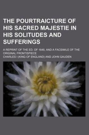 Cover of The Pourtraicture of His Sacred Majestie in His Solitudes and Sufferings; A Reprint of the Ed. of 1648, and a Facsimile of the Original Frontispiece