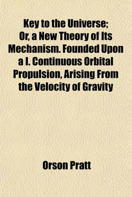 Book cover for Key to the Universe; Or, a New Theory of Its Mechanism. Founded Upon A I. Continuous Orbital Propulsion, Arising from the Velocity of Gravity