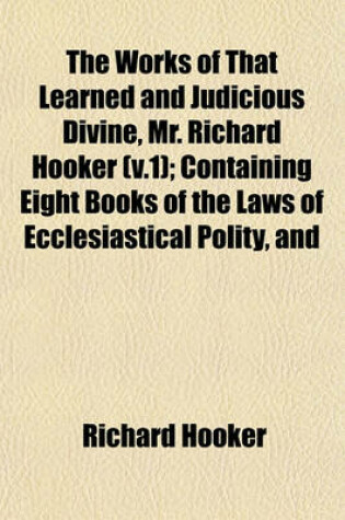 Cover of The Works of That Learned and Judicious Divine, Mr. Richard Hooker (V.1); Containing Eight Books of the Laws of Ecclesiastical Polity, and