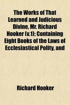 Book cover for The Works of That Learned and Judicious Divine, Mr. Richard Hooker (V.1); Containing Eight Books of the Laws of Ecclesiastical Polity, and