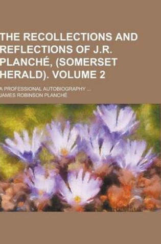 Cover of The Recollections and Reflections of J.R. Planche, (Somerset Herald); A Professional Autobiography ... Volume 2