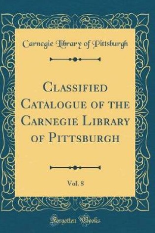 Cover of Classified Catalogue of the Carnegie Library of Pittsburgh, Vol. 8 (Classic Reprint)