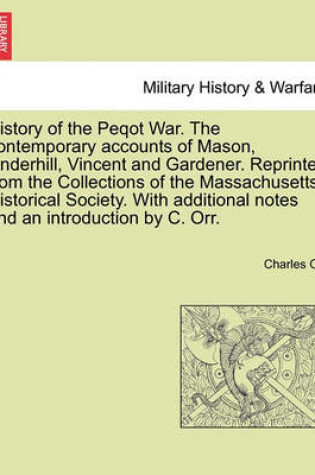 Cover of History of the Peqot War. the Contemporary Accounts of Mason, Underhill, Vincent and Gardener. Reprinted from the Collections of the Massachusetts Historical Society. with Additional Notes and an Introduction by C. Orr.