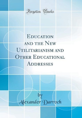 Book cover for Education and the New Utilitarianism and Other Educational Addresses (Classic Reprint)