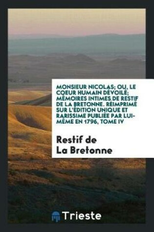 Cover of Monsieur Nicolas; Ou, Le Coeur Humain Dévoilé; Mémoires Intimes de Restif de la Bretonne. Réimprimé Sur l'Édition Unique Et Rarissime Publiée Par Lui-Mème En 1796, Tome IV
