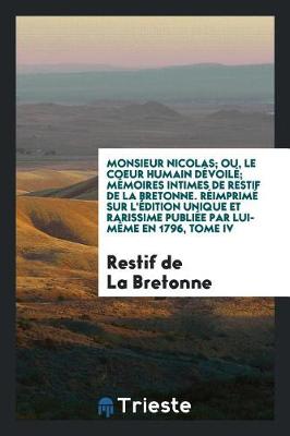 Book cover for Monsieur Nicolas; Ou, Le Coeur Humain Dévoilé; Mémoires Intimes de Restif de la Bretonne. Réimprimé Sur l'Édition Unique Et Rarissime Publiée Par Lui-Mème En 1796, Tome IV