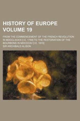 Cover of History of Europe Volume 19; From the Commencement of the French Revolution in MDCCLXXXIX [I.E. 1789] to the Restoration of the Bourbons in MDCCCXV [I.E. 1815]