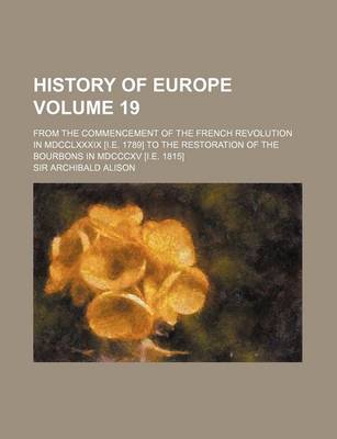 Book cover for History of Europe Volume 19; From the Commencement of the French Revolution in MDCCLXXXIX [I.E. 1789] to the Restoration of the Bourbons in MDCCCXV [I.E. 1815]