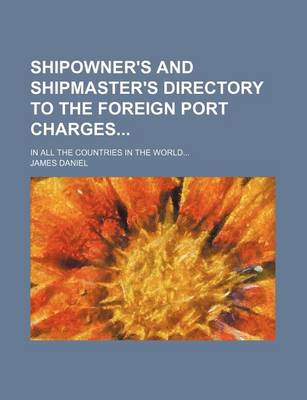 Book cover for Shipowner's and Shipmaster's Directory to the Foreign Port Charges; In All the Countries in the World...