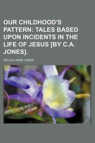 Cover of Our Childhood's Pattern; Tales Based Upon Incidents in the Life of Jesus [By C.A. Jones].