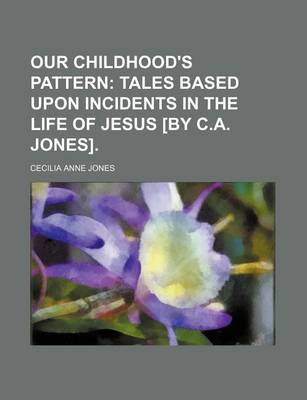 Book cover for Our Childhood's Pattern; Tales Based Upon Incidents in the Life of Jesus [By C.A. Jones].