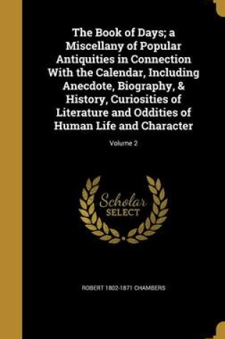 Cover of The Book of Days; A Miscellany of Popular Antiquities in Connection with the Calendar, Including Anecdote, Biography, & History, Curiosities of Literature and Oddities of Human Life and Character; Volume 2