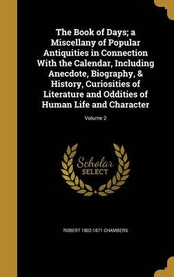 Book cover for The Book of Days; A Miscellany of Popular Antiquities in Connection with the Calendar, Including Anecdote, Biography, & History, Curiosities of Literature and Oddities of Human Life and Character; Volume 2