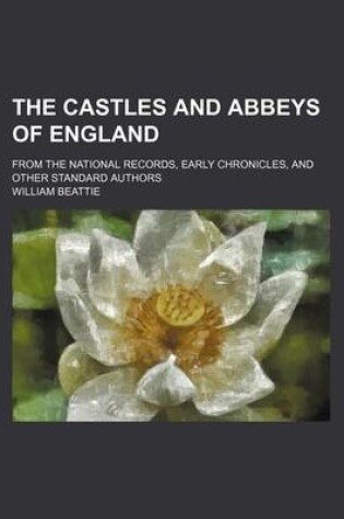Cover of The Castles and Abbeys of England; From the National Records, Early Chronicles, and Other Standard Authors
