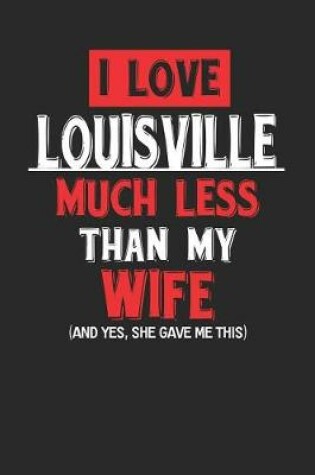 Cover of I Love Louisville Much Less Than My Wife (and Yes, She Gave Me This)