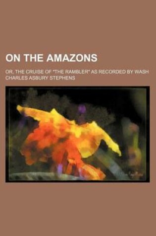 Cover of On the Amazons; Or, the Cruise of "The Rambler" as Recorded by Wash