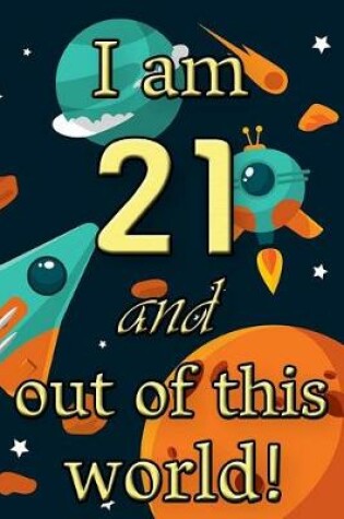 Cover of I Am 21 and Out of This World! - Birthday Space Cosmos Lined Journal