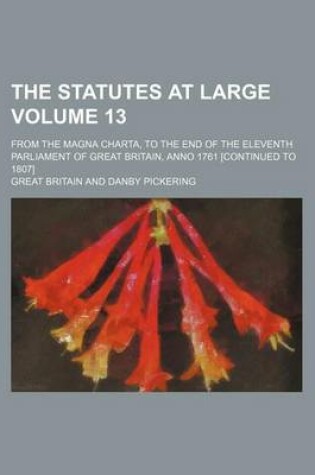 Cover of The Statutes at Large Volume 13; From the Magna Charta, to the End of the Eleventh Parliament of Great Britain, Anno 1761 [Continued to 1807]