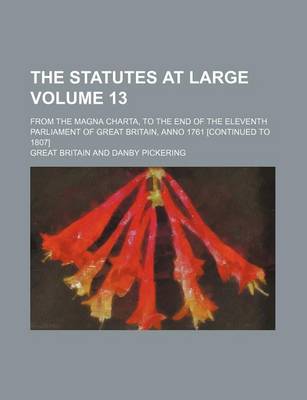 Book cover for The Statutes at Large Volume 13; From the Magna Charta, to the End of the Eleventh Parliament of Great Britain, Anno 1761 [Continued to 1807]