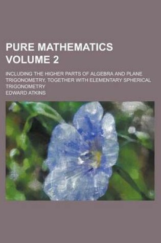 Cover of Pure Mathematics; Including the Higher Parts of Algebra and Plane Trigonometry, Together with Elementary Spherical Trigonometry Volume 2