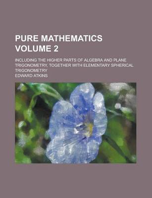 Book cover for Pure Mathematics; Including the Higher Parts of Algebra and Plane Trigonometry, Together with Elementary Spherical Trigonometry Volume 2