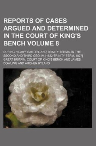 Cover of Reports of Cases Argued and Determined in the Court of King's Bench; During Hilary, Easter, and Trinity Terms, in the Second and Third Geo. IV. [1822-Trinity Term, 1827] Volume 8