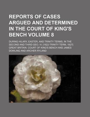 Book cover for Reports of Cases Argued and Determined in the Court of King's Bench; During Hilary, Easter, and Trinity Terms, in the Second and Third Geo. IV. [1822-Trinity Term, 1827] Volume 8