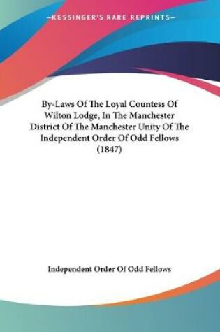 Cover of By-Laws Of The Loyal Countess Of Wilton Lodge, In The Manchester District Of The Manchester Unity Of The Independent Order Of Odd Fellows (1847)