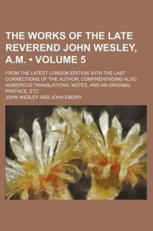 Cover of The Works of the Late Reverend John Wesley, A.M. (Volume 5 ); From the Latest London Edition with the Last Corrections of the Author, Comprehending Al