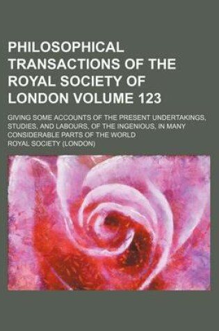 Cover of Philosophical Transactions of the Royal Society of London Volume 123; Giving Some Accounts of the Present Undertakings, Studies, and Labours, of the Ingenious, in Many Considerable Parts of the World