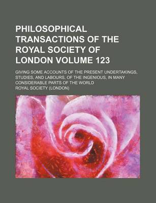 Book cover for Philosophical Transactions of the Royal Society of London Volume 123; Giving Some Accounts of the Present Undertakings, Studies, and Labours, of the Ingenious, in Many Considerable Parts of the World