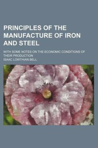 Cover of Principles of the Manufacture of Iron and Steel; With Some Notes on the Economic Conditions of Their Production