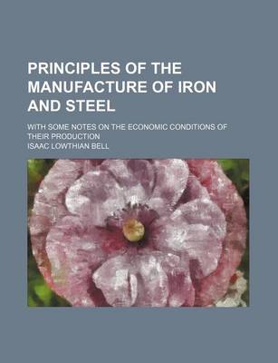 Book cover for Principles of the Manufacture of Iron and Steel; With Some Notes on the Economic Conditions of Their Production