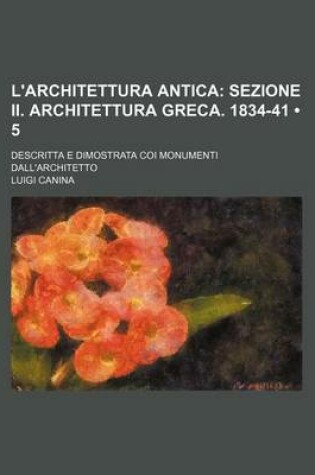 Cover of L'Architettura Antica (5); Sezione II. Architettura Greca. 1834-41. Descritta E Dimostrata Coi Monumenti Dall'architetto