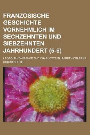 Cover of Franzosische Geschichte Vornehmlich Im Sechzehnten Und Siebzehnten Jahrhundert (5-6 )