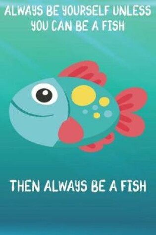 Cover of Always Be Yourself Unless You Can Be A Fish Then Always Be A Fish