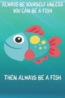 Book cover for Always Be Yourself Unless You Can Be A Fish Then Always Be A Fish