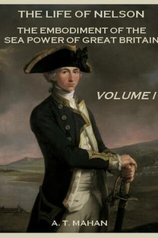 Cover of The Life of Nelson : The Embodiment of the Sea Power of Great Britain, Volume I (Illustrated)