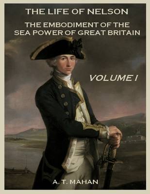 Book cover for The Life of Nelson : The Embodiment of the Sea Power of Great Britain, Volume I (Illustrated)